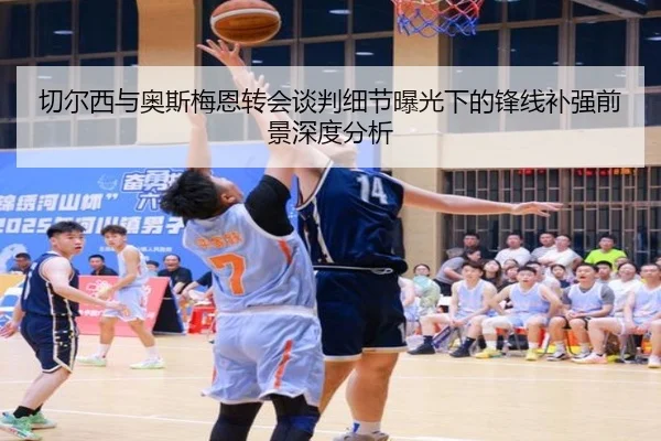 切尔西与奥斯梅恩转会谈判细节曝光下的锋线补强前景深度分析