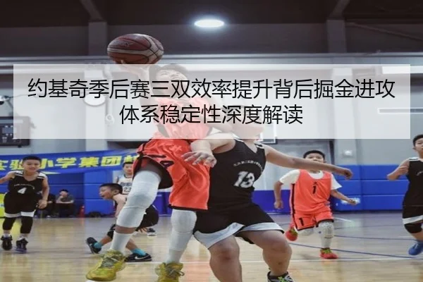 约基奇季后赛三双效率提升背后掘金进攻体系稳定性深度解读