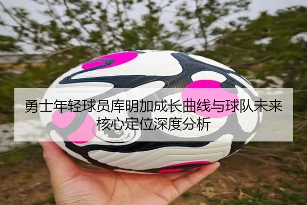 勇士年轻球员库明加成长曲线与球队未来核心定位深度分析