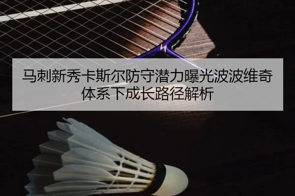 马刺新秀卡斯尔防守潜力曝光波波维奇体系下成长路径解析