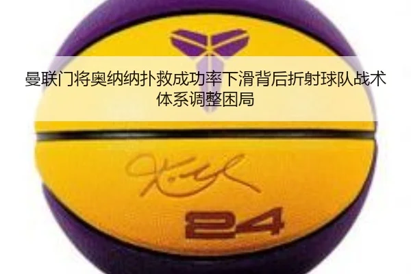 曼联门将奥纳纳扑救成功率下滑背后折射球队战术体系调整困局