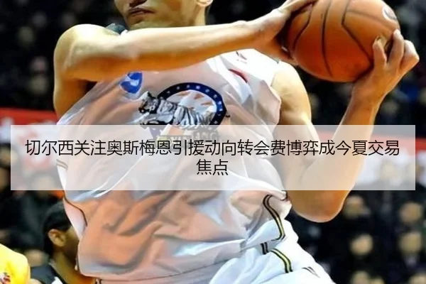 切尔西关注奥斯梅恩引援动向转会费博弈成今夏交易焦点
