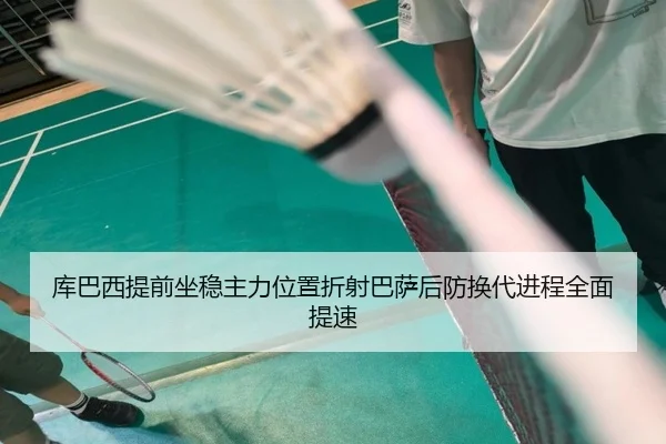 库巴西提前坐稳主力位置折射巴萨后防换代进程全面提速