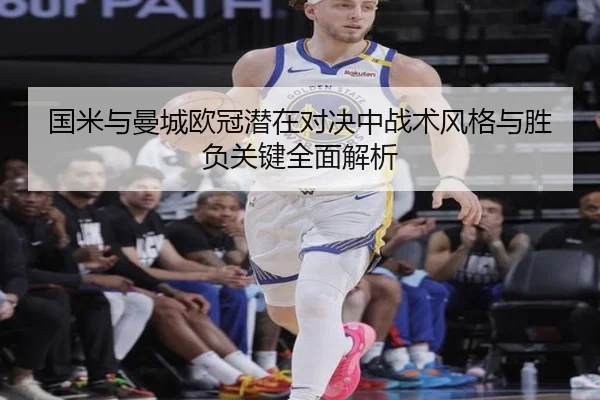 国米与曼城欧冠潜在对决中战术风格与胜负关键全面解析