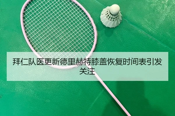 拜仁队医更新德里赫特膝盖恢复时间表引发关注