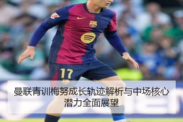 曼联青训梅努成长轨迹解析与中场核心潜力全面展望