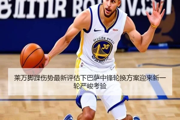 莱万脚踝伤势最新评估下巴萨中锋轮换方案迎来新一轮严峻考验