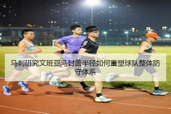 马刺研究文班亚马封盖半径如何重塑球队整体防守体系