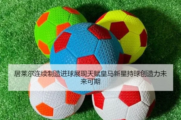 居莱尔连续制造进球展现天赋皇马新星持球创造力未来可期