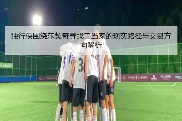独行侠围绕东契奇寻找二当家的现实路径与交易方向解析