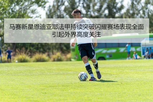 马赛新星恩迪亚耶法甲持续突破闪耀赛场表现全面引起外界高度关注