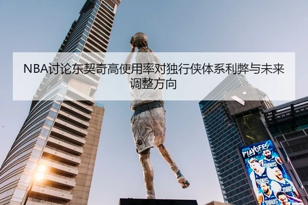 NBA讨论东契奇高使用率对独行侠体系利弊与未来调整方向