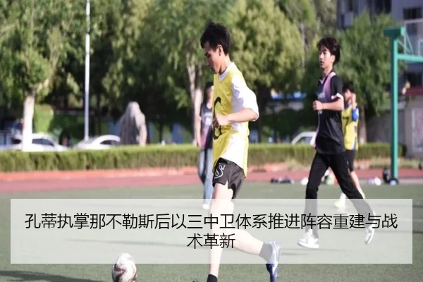 孔蒂执掌那不勒斯后以三中卫体系推进阵容重建与战术革新
