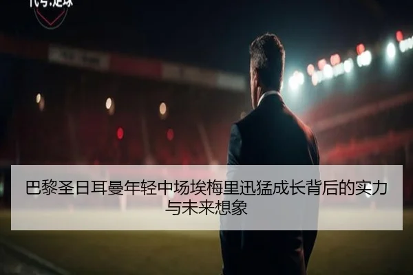 巴黎圣日耳曼年轻中场埃梅里迅猛成长背后的实力与未来想象