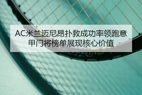AC米兰迈尼昂扑救成功率领跑意甲门将榜单展现核心价值