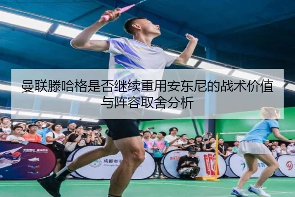 曼联滕哈格是否继续重用安东尼的战术价值与阵容取舍分析