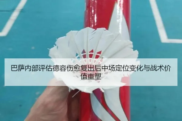 巴萨内部评估德容伤愈复出后中场定位变化与战术价值重塑