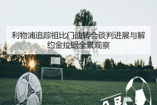 利物浦追踪祖比门迪转会谈判进展与解约金拉锯全景观察