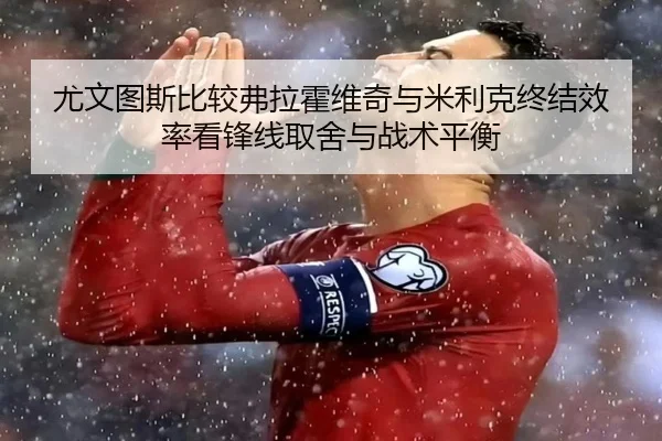尤文图斯比较弗拉霍维奇与米利克终结效率看锋线取舍与战术平衡