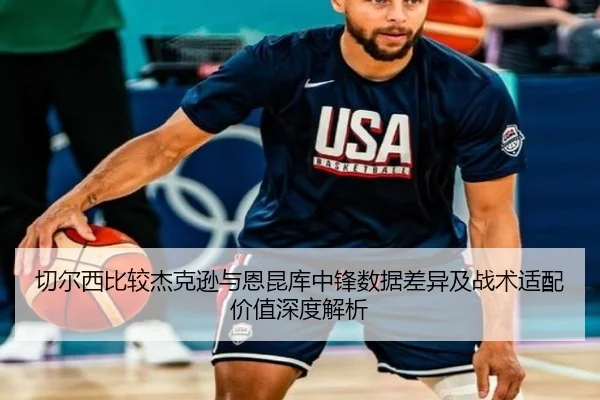 切尔西比较杰克逊与恩昆库中锋数据差异及战术适配价值深度解析