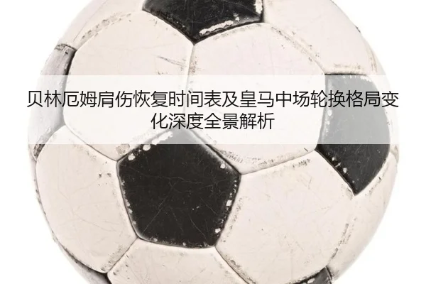 贝林厄姆肩伤恢复时间表及皇马中场轮换格局变化深度全景解析