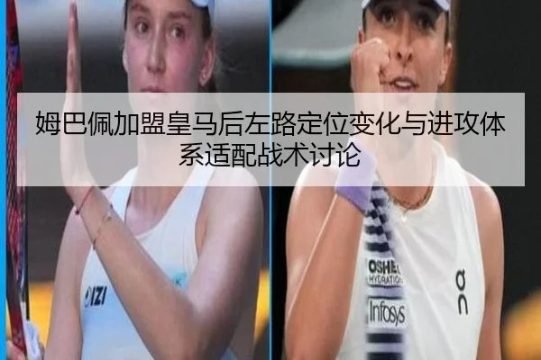 姆巴佩加盟皇马后左路定位变化与进攻体系适配战术讨论