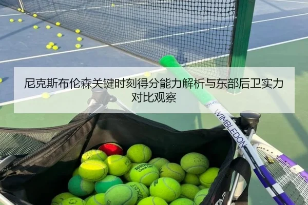 尼克斯布伦森关键时刻得分能力解析与东部后卫实力对比观察