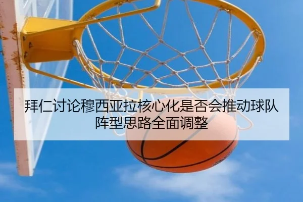 拜仁讨论穆西亚拉核心化是否会推动球队阵型思路全面调整