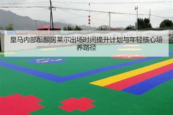 皇马内部酝酿居莱尔出场时间提升计划与年轻核心培养路径