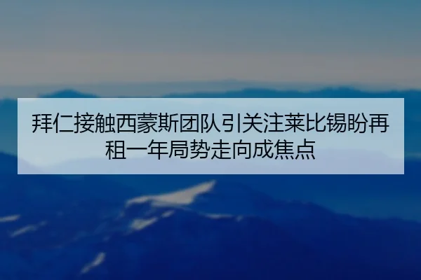 拜仁接触西蒙斯团队引关注莱比锡盼再租一年局势走向成焦点