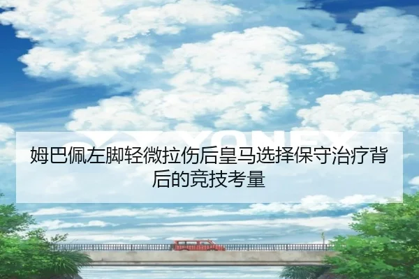 姆巴佩左脚轻微拉伤后皇马选择保守治疗背后的竞技考量