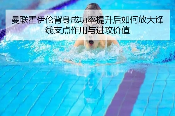 曼联霍伊伦背身成功率提升后如何放大锋线支点作用与进攻价值