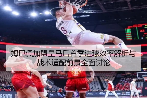 姆巴佩加盟皇马后首季进球效率解析与战术适配前景全面讨论