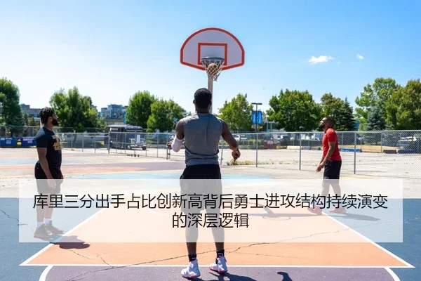 库里三分出手占比创新高背后勇士进攻结构持续演变的深层逻辑